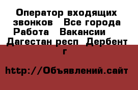  Оператор входящих звонков - Все города Работа » Вакансии   . Дагестан респ.,Дербент г.